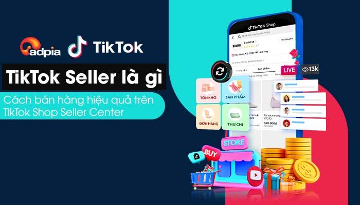 TikTok Seller là gì? Cách bán hàng hiệu quả trên TikTok Shop Seller Center